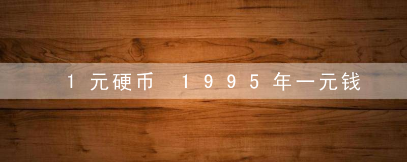 1元硬币 1995年一元钱硬币现在值多少？